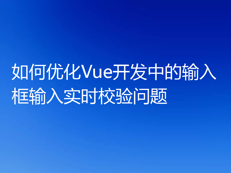 如何优化Vue开发中的输入框输入实时校验问题