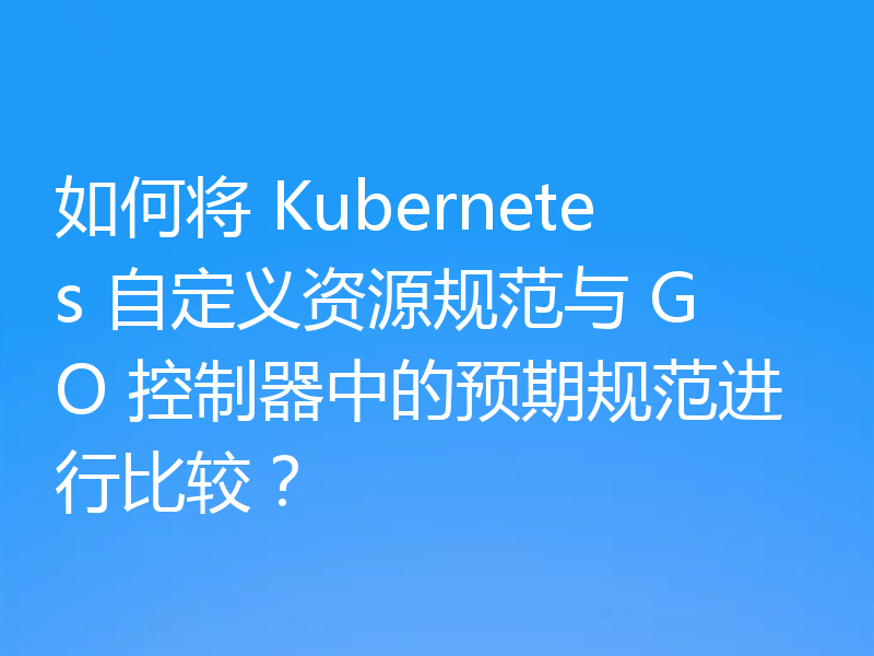 如何将 Kubernetes 自定义资源规范与 GO 控制器中的预期规范进行比较？