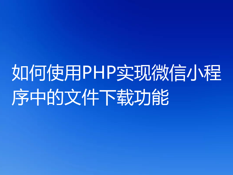 如何使用PHP实现微信小程序中的文件下载功能