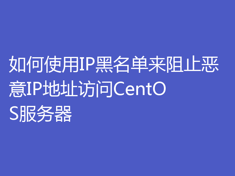 如何使用IP黑名单来阻止恶意IP地址访问CentOS服务器