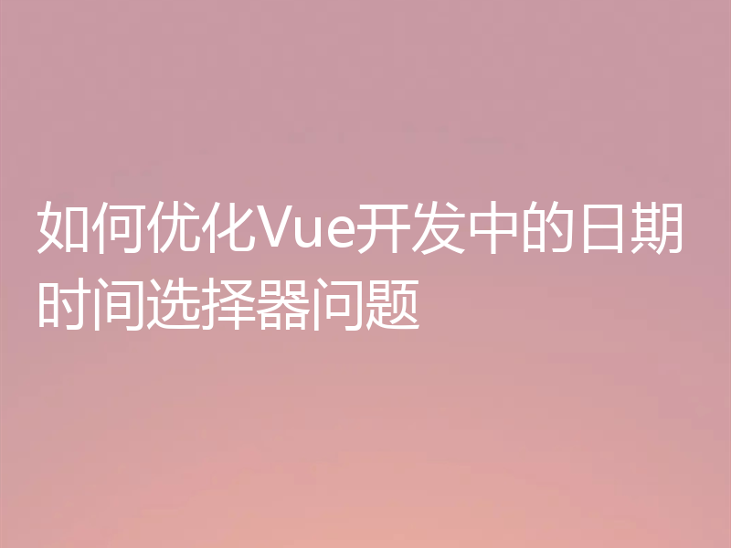 如何优化Vue开发中的日期时间选择器问题