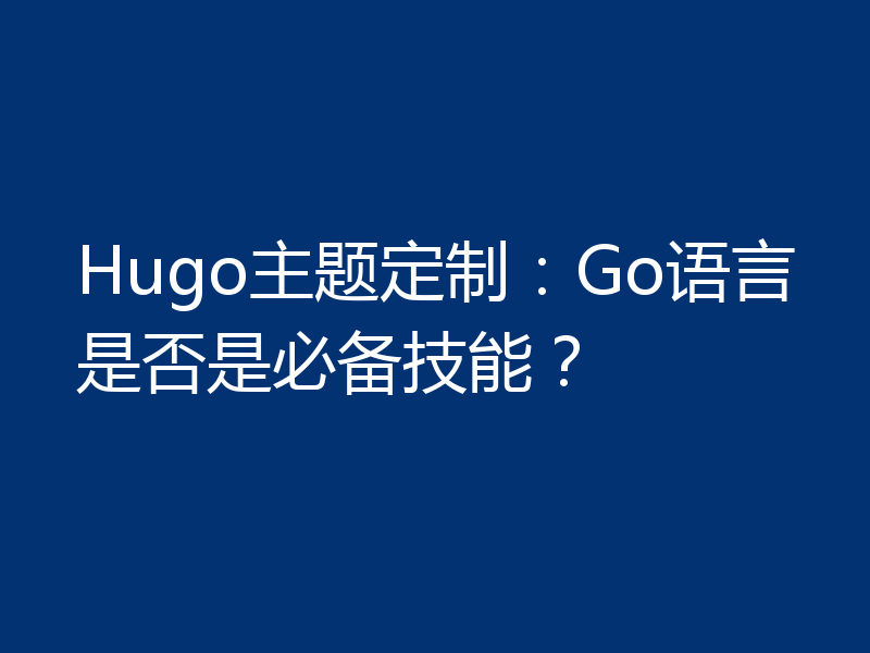 Hugo主题定制：Go语言是否是必备技能？