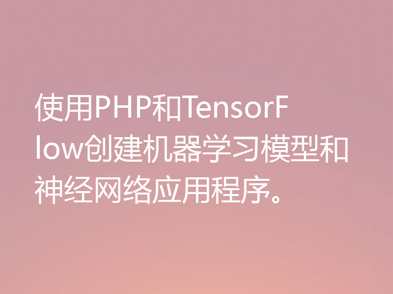 使用PHP和TensorFlow创建机器学习模型和神经网络应用程序。