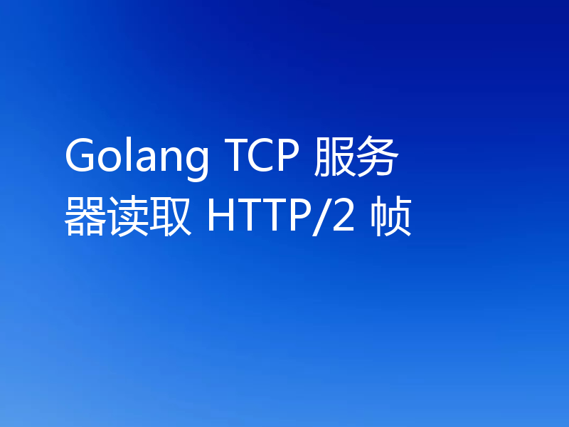 Golang TCP 服务器读取 HTTP/2 帧