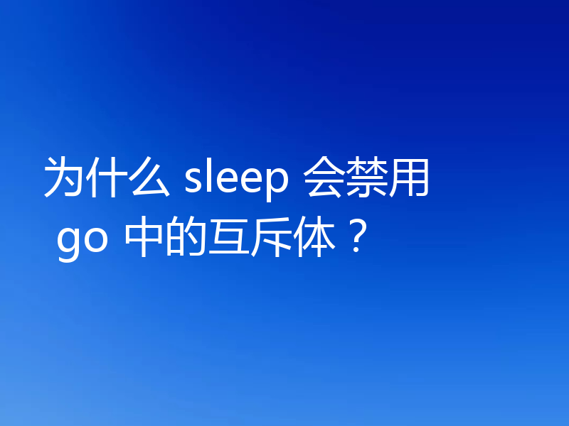 为什么 sleep 会禁用 go 中的互斥体？