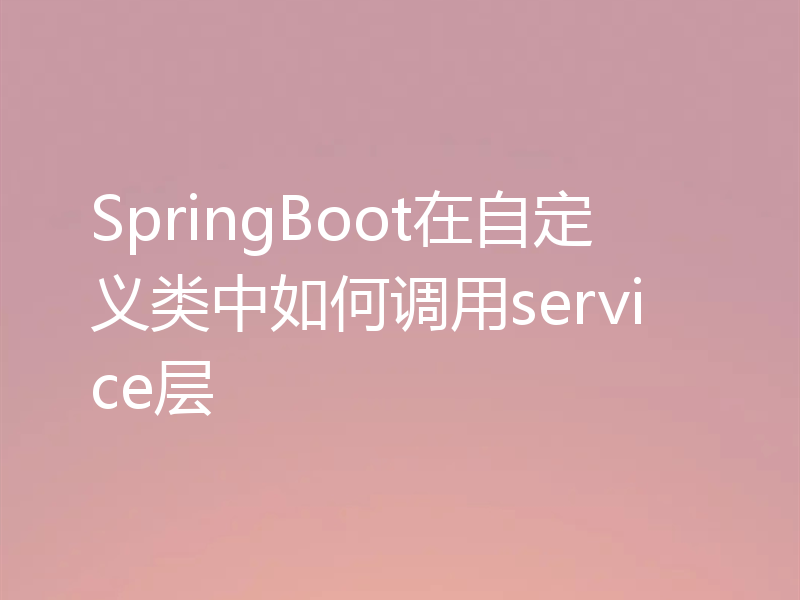 SpringBoot在自定义类中如何调用service层