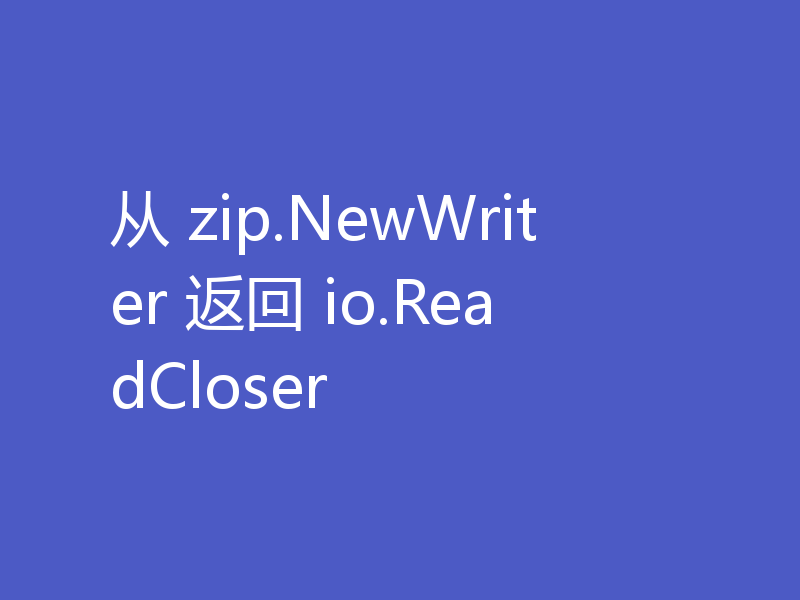 从 zip.NewWriter 返回 io.ReadCloser