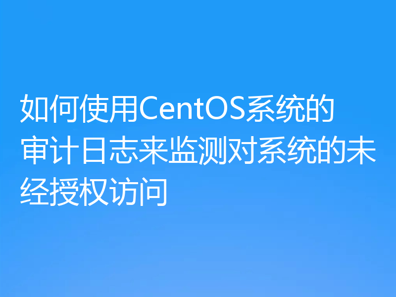 如何使用CentOS系统的审计日志来监测对系统的未经授权访问