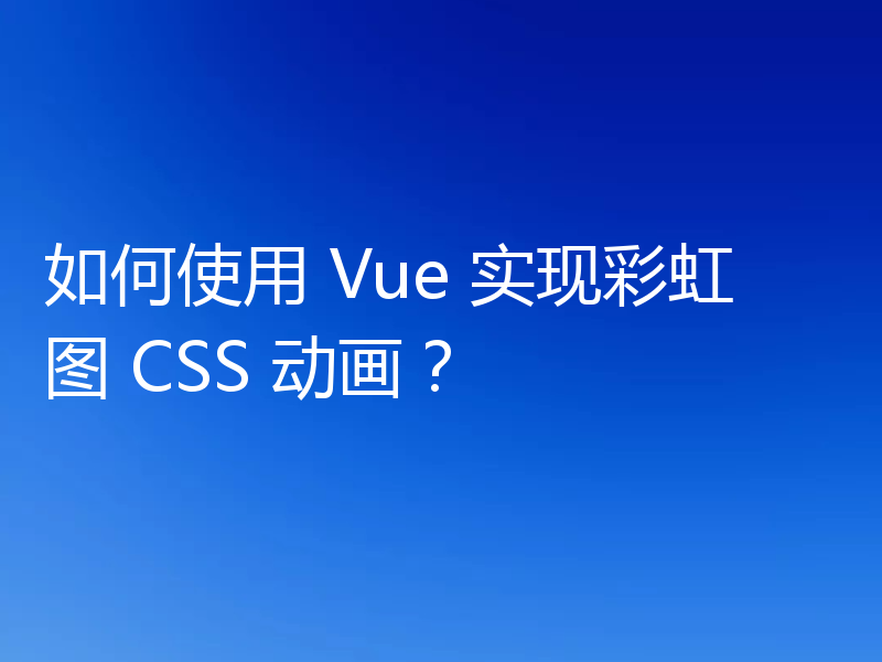 如何使用 Vue 实现彩虹图 CSS 动画？
