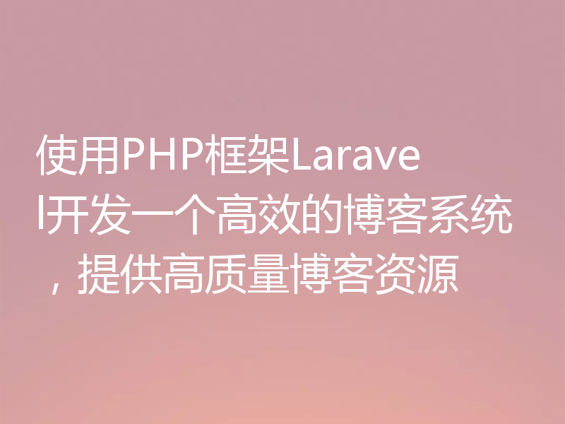 使用PHP框架Laravel开发一个高效的博客系统，提供高质量博客资源