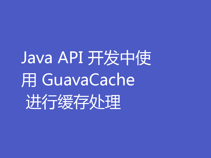 Java API 开发中使用 GuavaCache 进行缓存处理