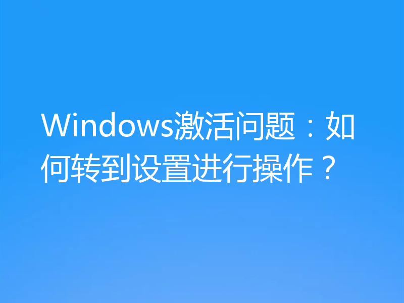 Windows激活问题：如何转到设置进行操作？