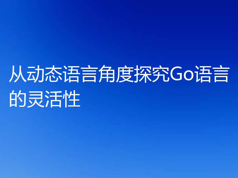 从动态语言角度探究Go语言的灵活性