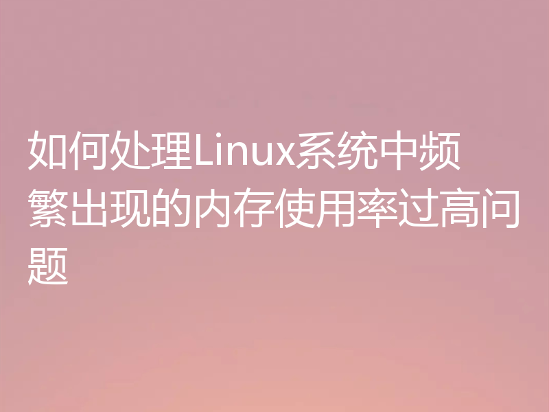 如何处理Linux系统中频繁出现的内存使用率过高问题