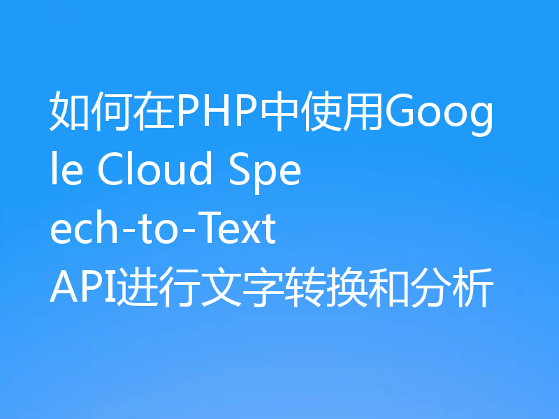 如何在PHP中使用Google Cloud Speech-to-Text API进行文字转换和分析
