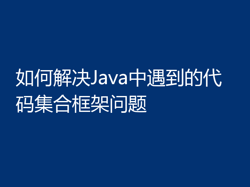 如何解决Java中遇到的代码集合框架问题