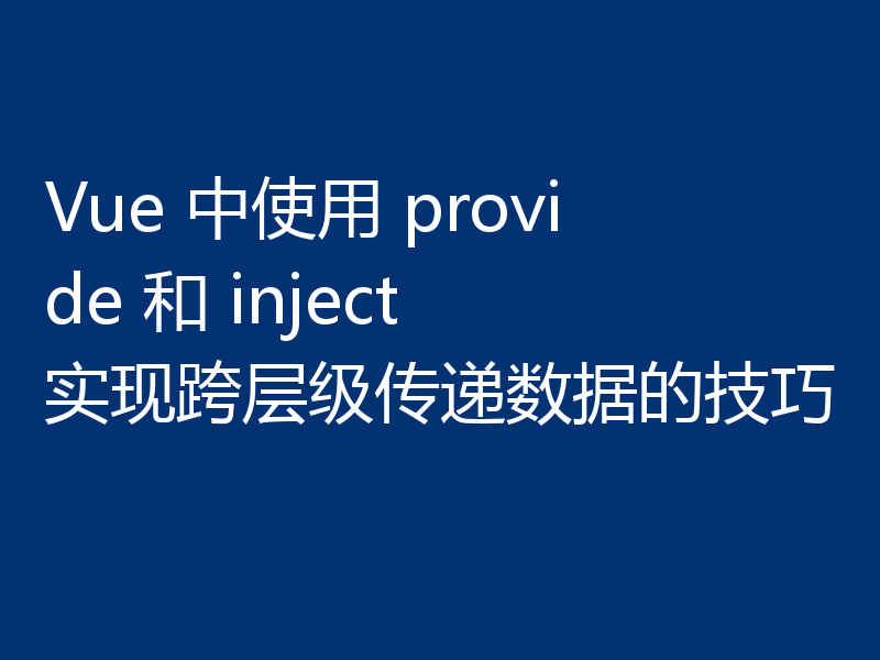 Vue 中使用 provide 和 inject 实现跨层级传递数据的技巧