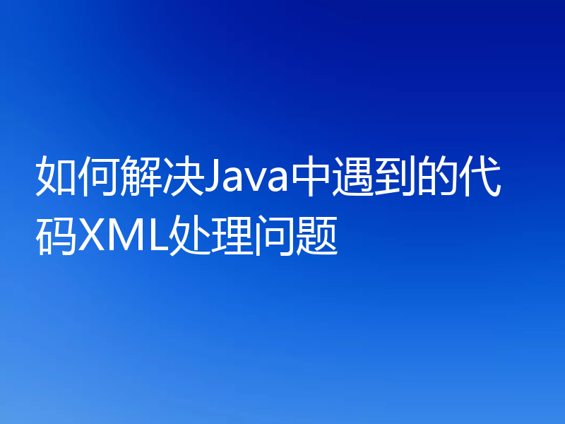 如何解决Java中遇到的代码XML处理问题