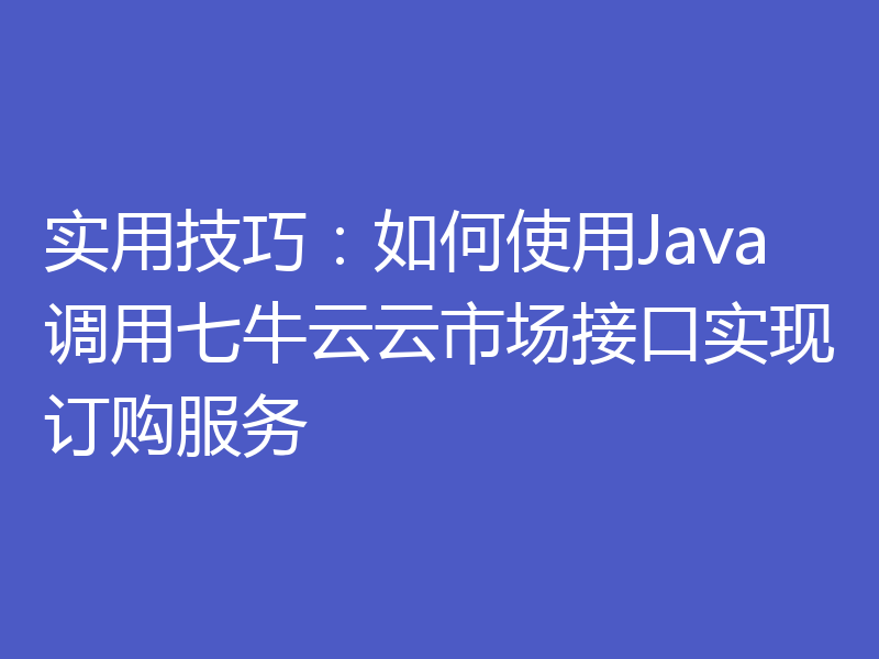 实用技巧：如何使用Java调用七牛云云市场接口实现订购服务