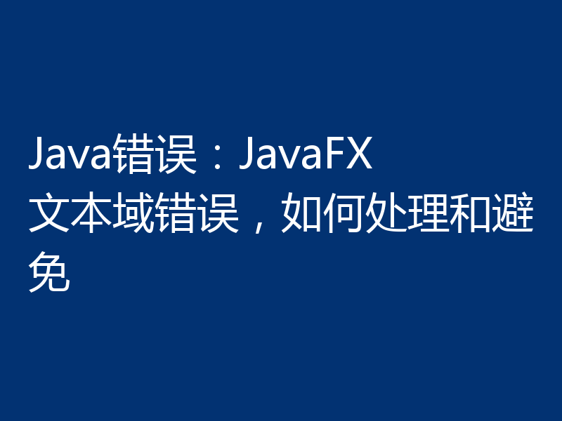 Java错误：JavaFX文本域错误，如何处理和避免