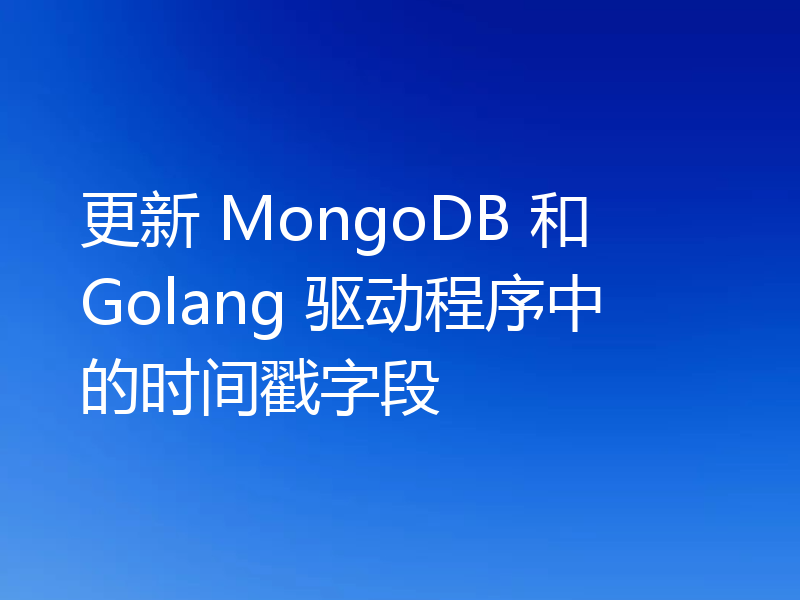 更新 MongoDB 和 Golang 驱动程序中的时间戳字段