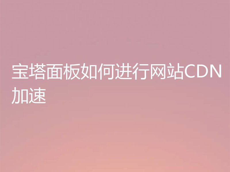 宝塔面板如何进行网站CDN加速