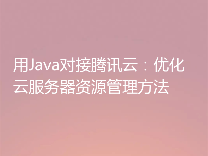 用Java对接腾讯云：优化云服务器资源管理方法