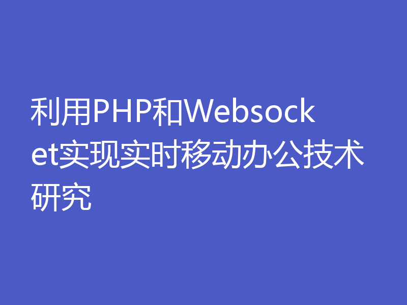 利用PHP和Websocket实现实时移动办公技术研究