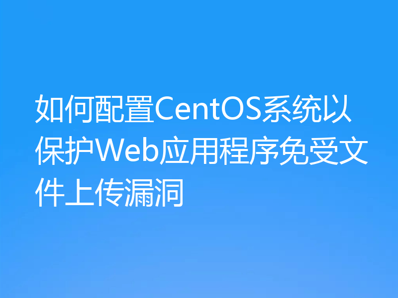如何配置CentOS系统以保护Web应用程序免受文件上传漏洞