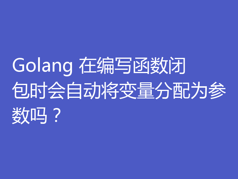 Golang 在编写函数闭包时会自动将变量分配为参数吗？
