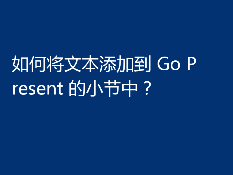 如何将文本添加到 Go Present 的小节中？