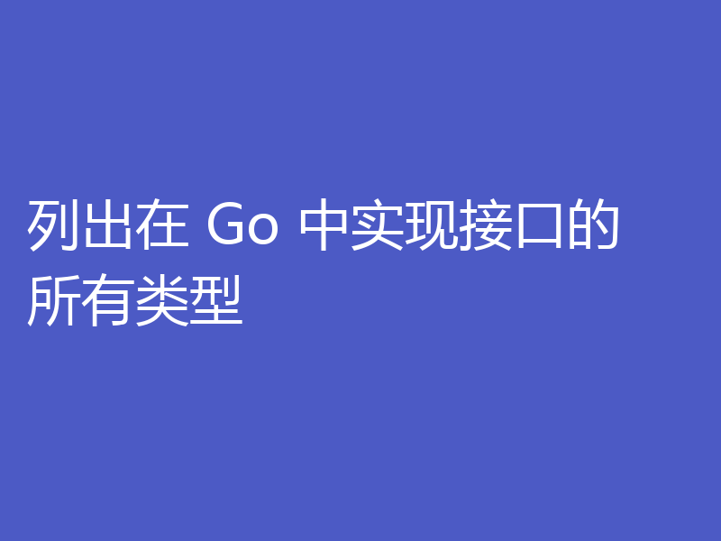 列出在 Go 中实现接口的所有类型