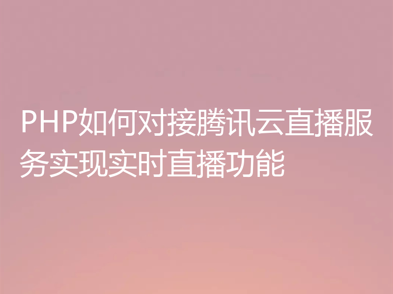 PHP如何对接腾讯云直播服务实现实时直播功能