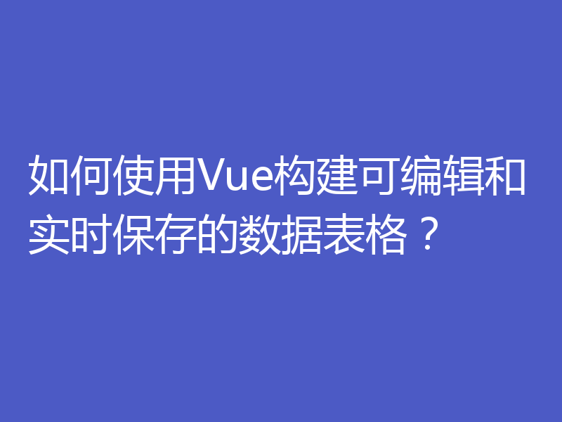 如何使用Vue构建可编辑和实时保存的数据表格？
