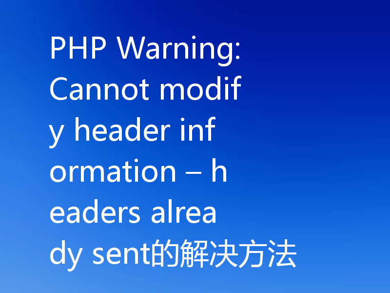 PHP Warning: Cannot modify header information – headers already sent的解决方法