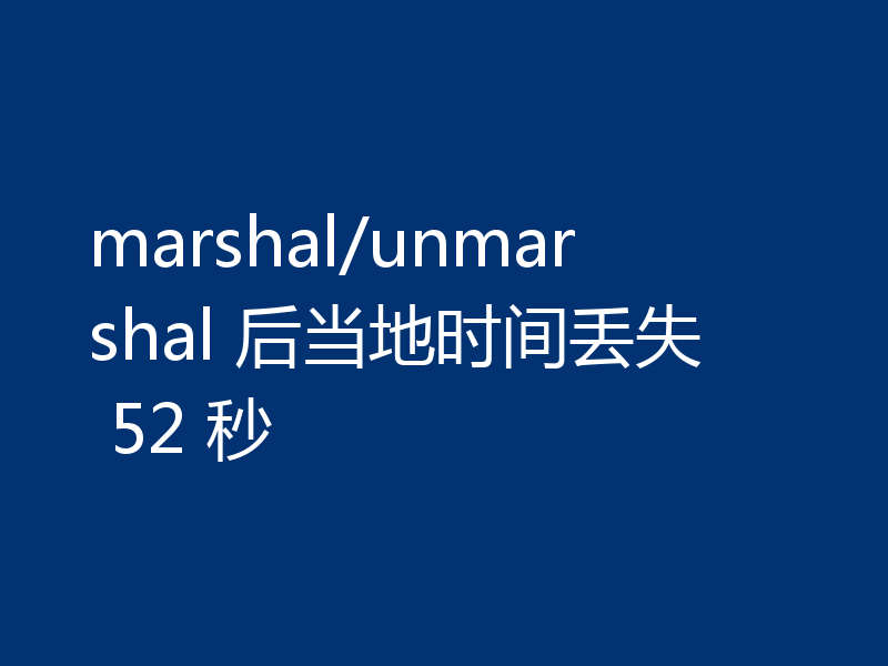 marshal/unmarshal 后当地时间丢失 52 秒
