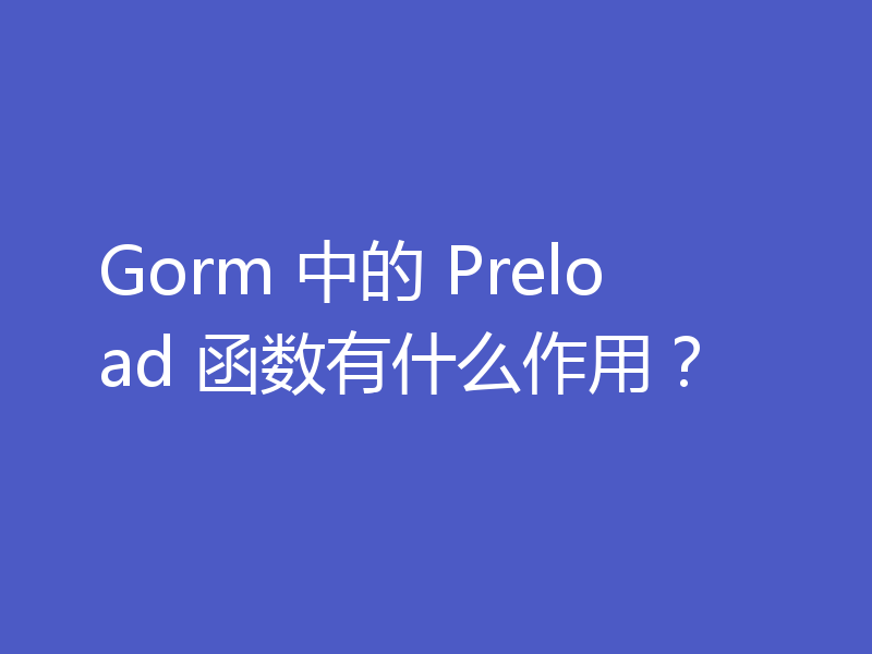 Gorm 中的 Preload 函数有什么作用？