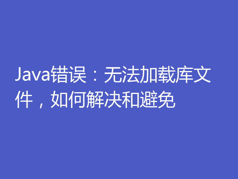 Java错误：无法加载库文件，如何解决和避免