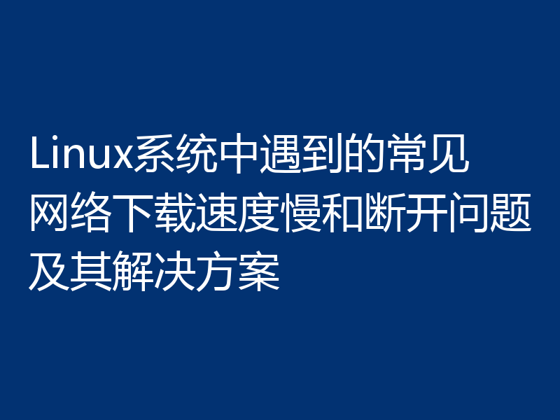 Linux系统中遇到的常见网络下载速度慢和断开问题及其解决方案