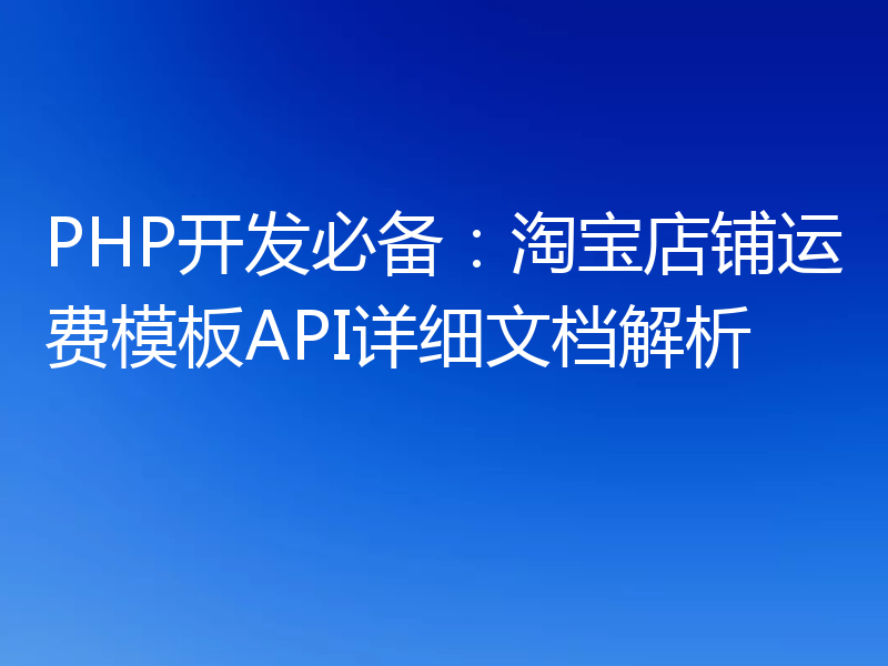PHP开发必备：淘宝店铺运费模板API详细文档解析