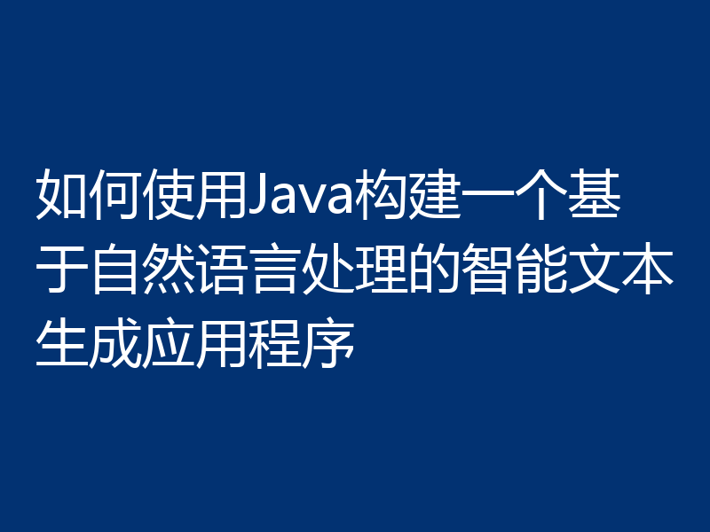 如何使用Java构建一个基于自然语言处理的智能文本生成应用程序