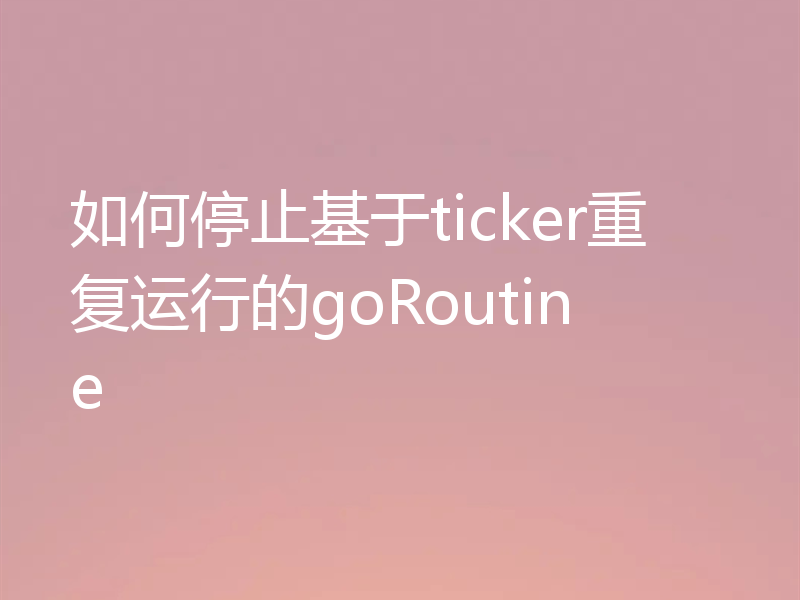 如何停止基于ticker重复运行的goRoutine
