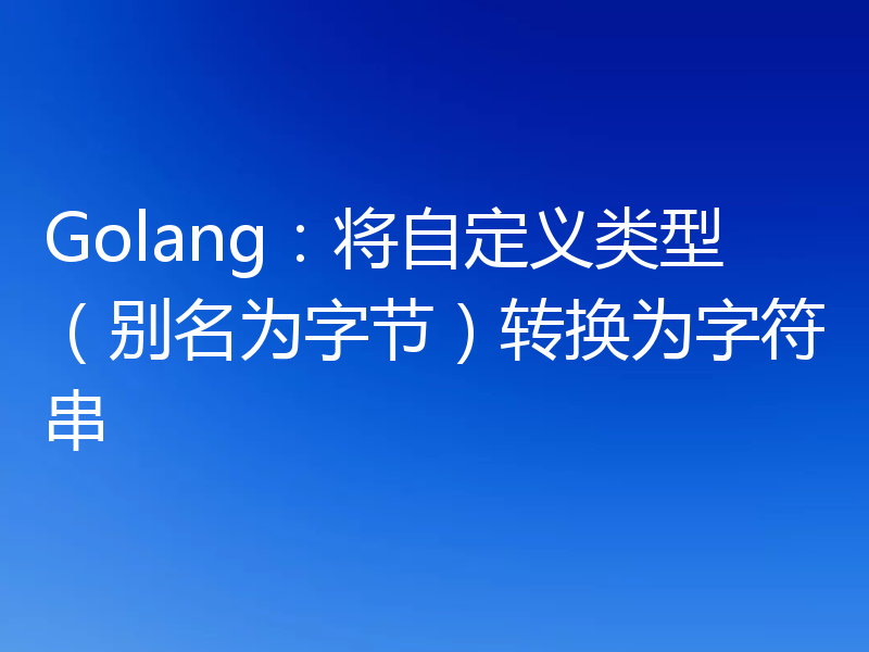 Golang：将自定义类型（别名为字节）转换为字符串