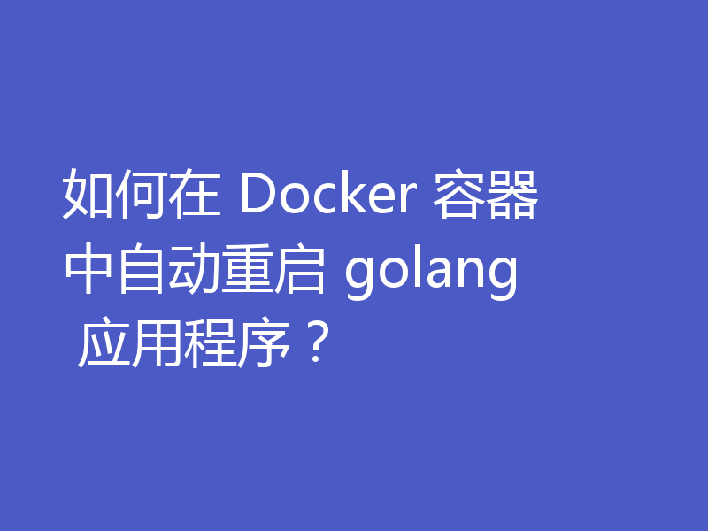 如何在 Docker 容器中自动重启 golang 应用程序？