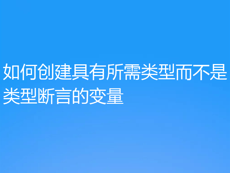 如何创建具有所需类型而不是类型断言的变量