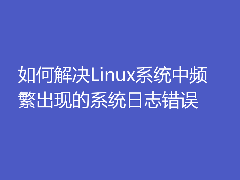 如何解决Linux系统中频繁出现的系统日志错误