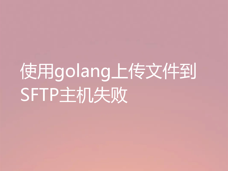 使用golang上传文件到SFTP主机失败