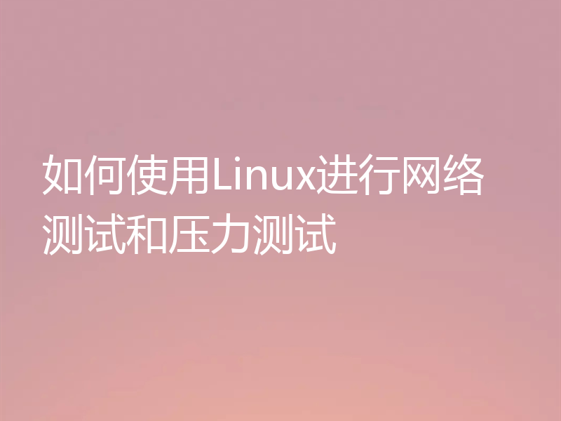 如何使用Linux进行网络测试和压力测试