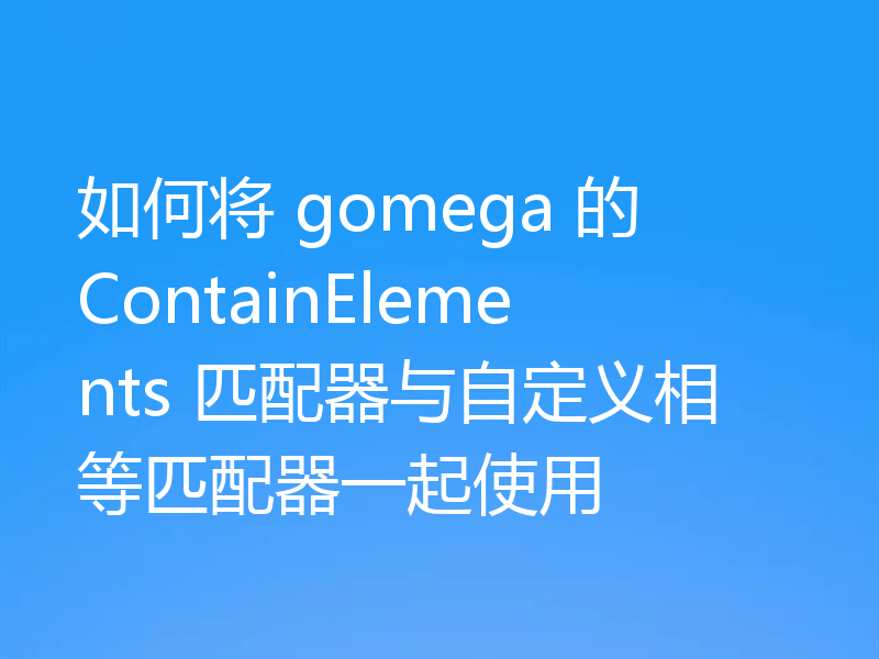 如何将 gomega 的 ContainElements 匹配器与自定义相等匹配器一起使用