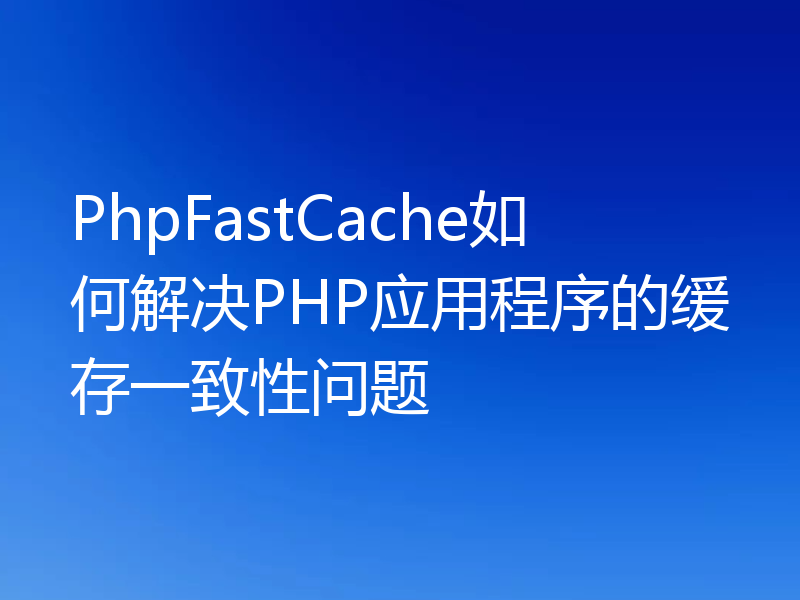 PhpFastCache如何解决PHP应用程序的缓存一致性问题
